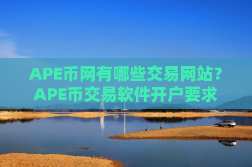 APE币网有哪些交易网站？APE币交易软件开户要求