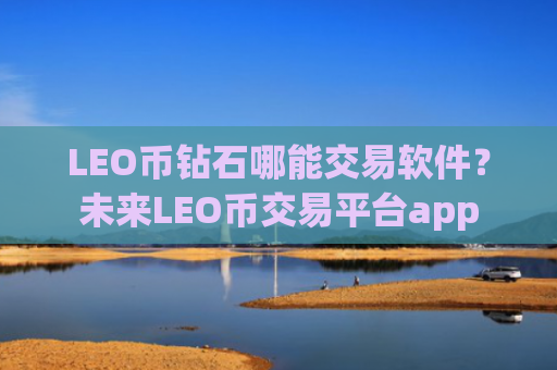 LEO币钻石哪能交易软件？未来LEO币交易平台app