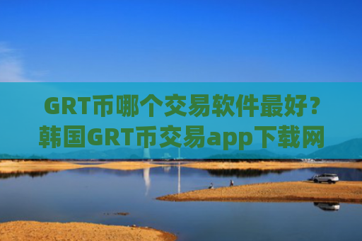 GRT币哪个交易软件最好？韩国GRT币交易app下载网站