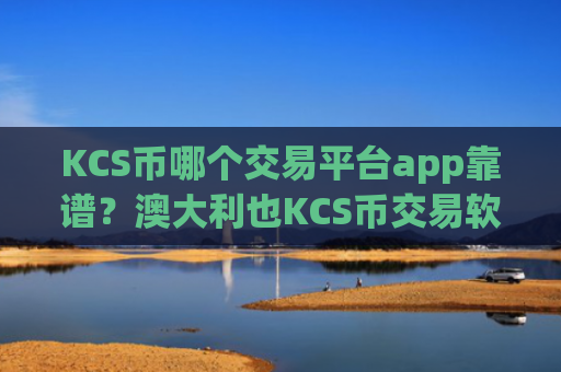 KCS币哪个交易平台app靠谱？澳大利也KCS币交易软件