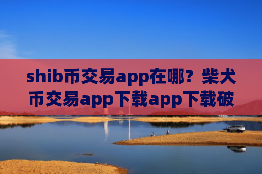 shib币交易app在哪？柴犬币交易app下载app下载破解