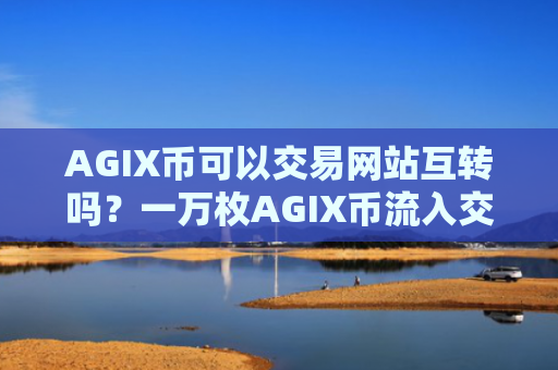 AGIX币可以交易网站互转吗？一万枚AGIX币流入交易软件下载