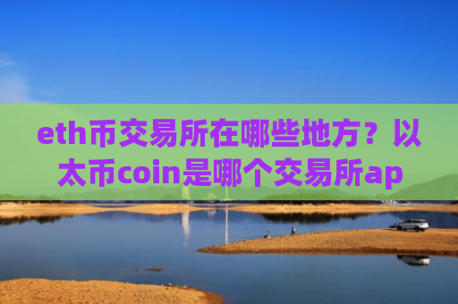 eth币交易所在哪些地方？以太币coin是哪个交易所app下载