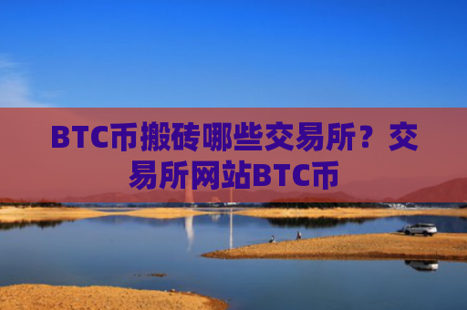 BTC币搬砖哪些交易所？交易所网站BTC币