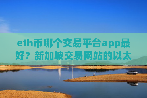 eth币哪个交易平台app最好？新加坡交易网站的以太坊