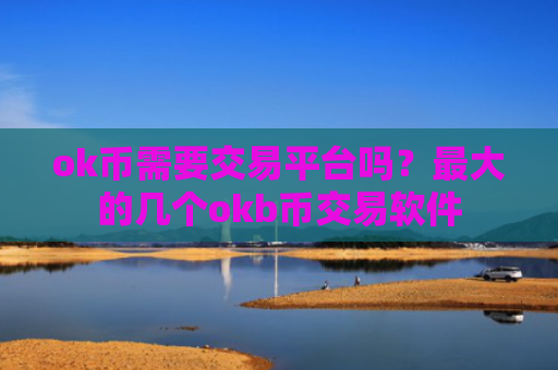 ok币需要交易平台吗？最大的几个okb币交易软件
