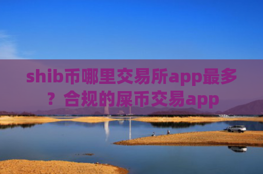 shib币哪里交易所app最多？合规的屎币交易app
