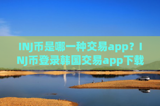 INJ币是哪一种交易app？INJ币登录韩国交易app下载