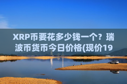 XRP币要花多少钱一个?瑞波币货币今日价格(现价19.1489元)