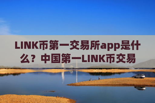 LINK币第一交易所app是什么？中国第一LINK币交易网站