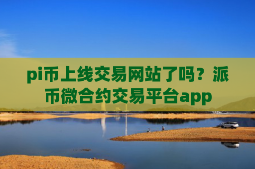 pi币上线交易网站了吗？派币微合约交易平台app