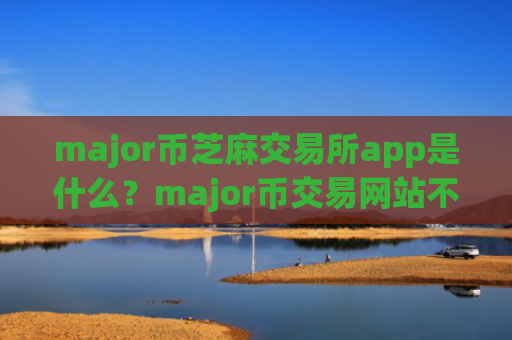 major币芝麻交易所app是什么？major币交易网站不用翻墙
