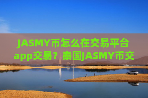 JASMY币怎么在交易平台app交易?泰国JASMY币交易平台app排名