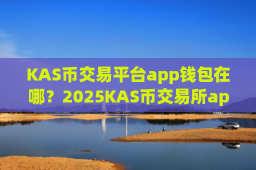 KAS币交易平台app钱包在哪？2025KAS币交易所app下载app