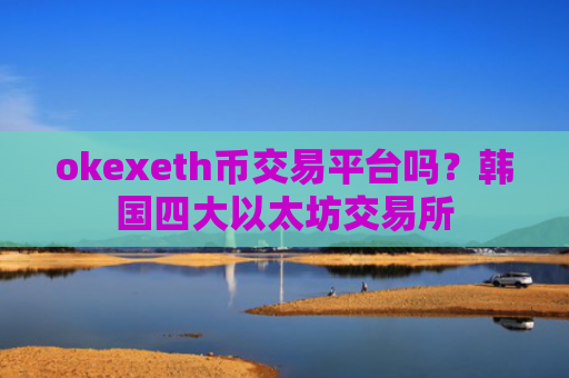 okexeth币交易平台吗？韩国四大以太坊交易所
