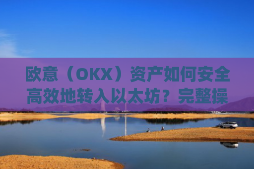 欧意(OKX)资产如何安全高效地转入以太坊?完整操作指南与注意事项_以太坊转出交易所是什么意思