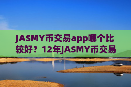 JASMY币交易app哪个比较好？12年JASMY币交易app下载