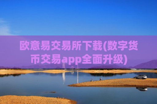 欧意易交易所下载(数字货币交易app全面升级)