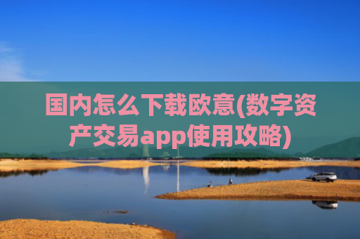 国内怎么下载欧意(数字资产交易app使用攻略)