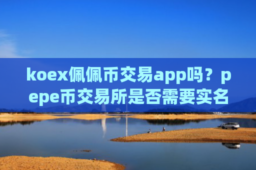 koex佩佩币交易app吗?pepe币交易所是否需要实名