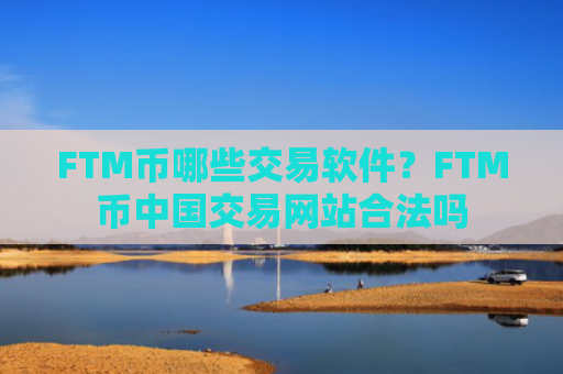 FTM币哪些交易软件?FTM币中国交易网站合法吗