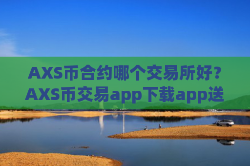 AXS币合约哪个交易所好？AXS币交易app下载app送金