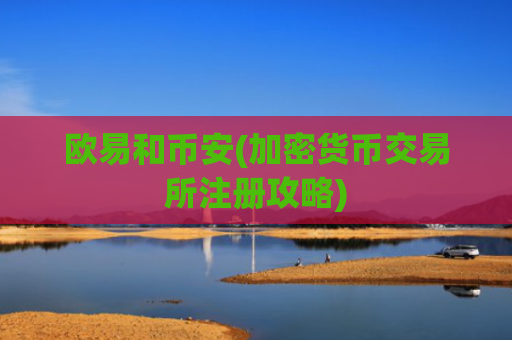 欧易和币安(加密货币交易所注册攻略)