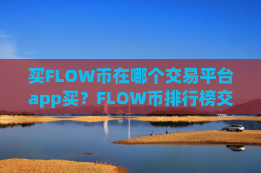 买FLOW币在哪个交易平台app买？FLOW币排行榜交易软件