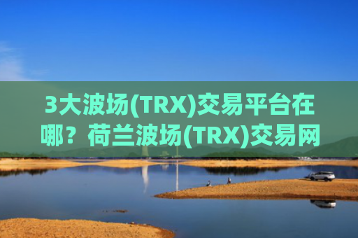 3大波场(TRX)交易平台在哪？荷兰波场(TRX)交易网站排名