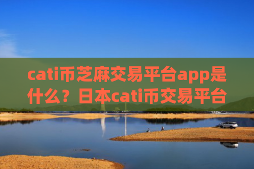 cati币芝麻交易平台app是什么?日本cati币交易平台app申请