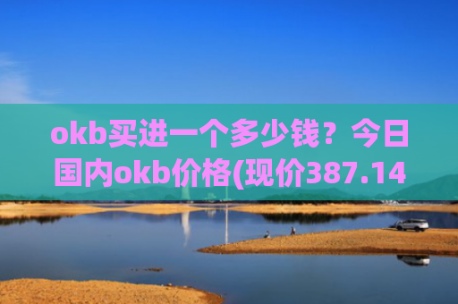 okb买进一个多少钱？今日国内okb价格(现价387.145元)