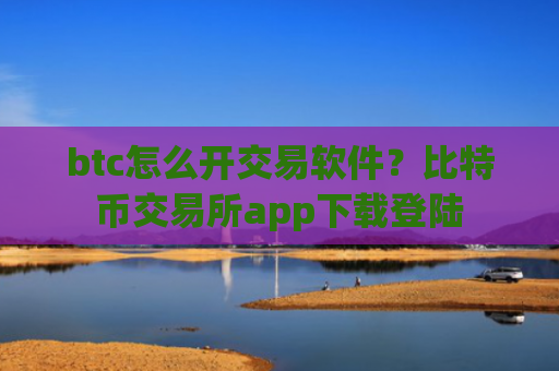 btc怎么开交易软件？比特币交易所app下载登陆