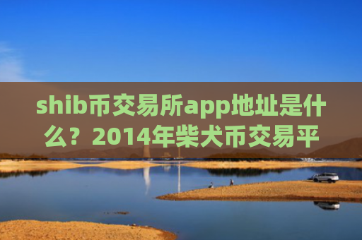 shib币交易所app地址是什么?2014年柴犬币交易平台app