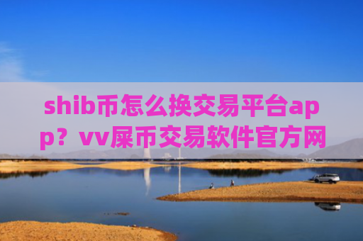 shib币怎么换交易平台app？vv屎币交易软件官方网站