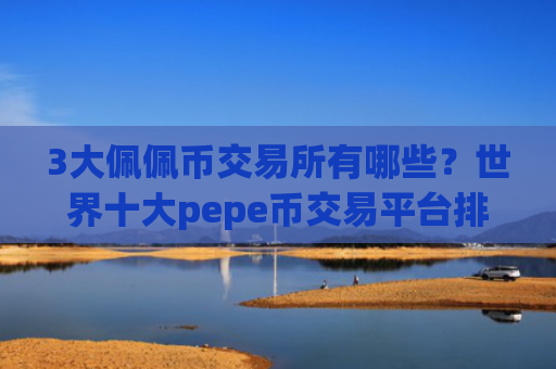 3大佩佩币交易所有哪些？世界十大pepe币交易平台排名