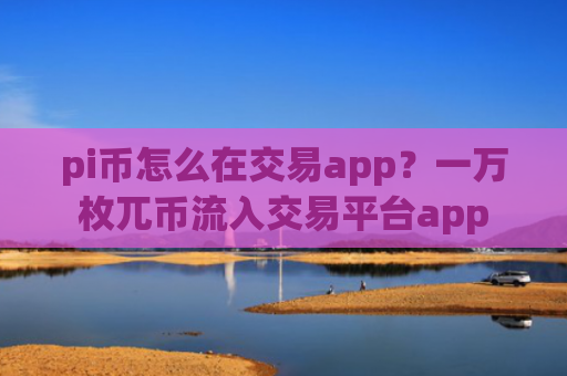 pi币怎么在交易app？一万枚兀币流入交易平台app