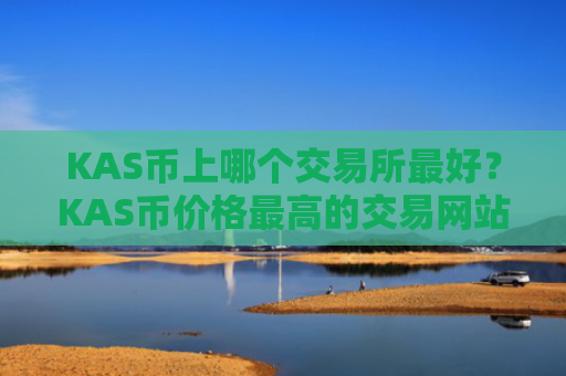 KAS币上哪个交易所最好？KAS币价格最高的交易网站