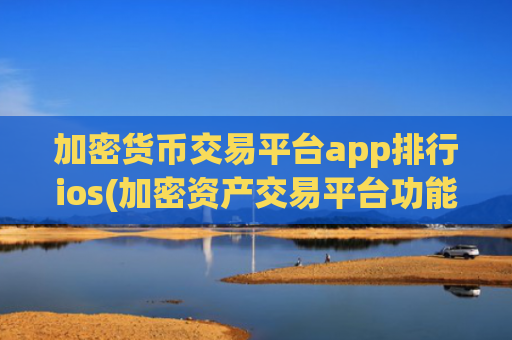加密货币交易平台app排行ios(加密资产交易平台功能全面)