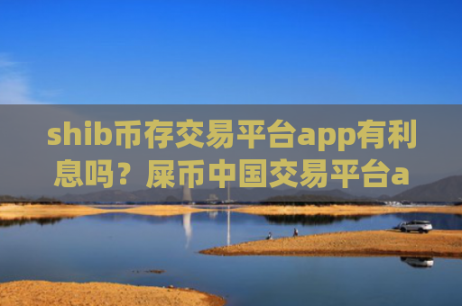 shib币存交易平台app有利息吗？屎币中国交易平台app官网下载