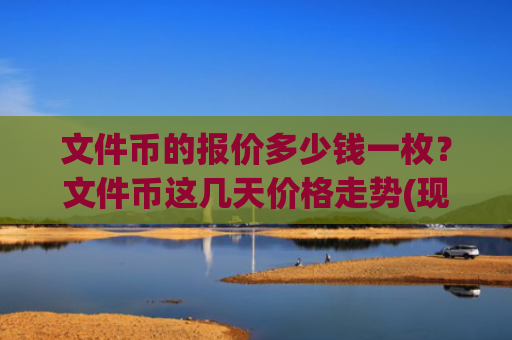 文件币的报价多少钱一枚？文件币这几天价格走势(现价47.1289元)