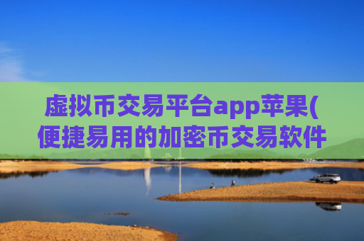 虚拟币交易平台app苹果(便捷易用的加密币交易软件)