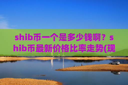 shib币一个是多少钱啊？shib币最新价格比率走势(现价0.00019745元)