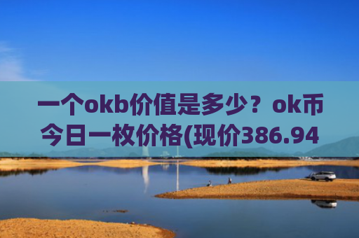 一个okb价值是多少？ok币今日一枚价格(现价386.946元)