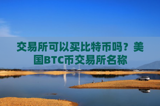 交易所可以买比特币吗？美国BTC币交易所名称