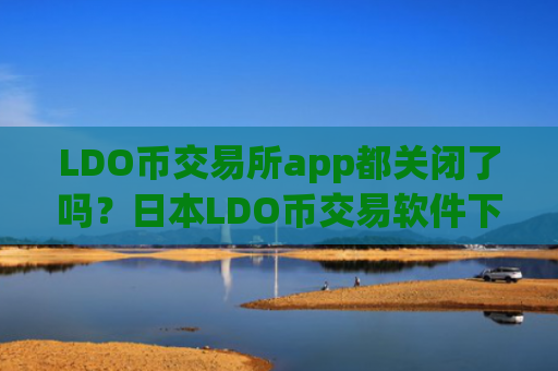 LDO币交易所app都关闭了吗？日本LDO币交易软件下载名单