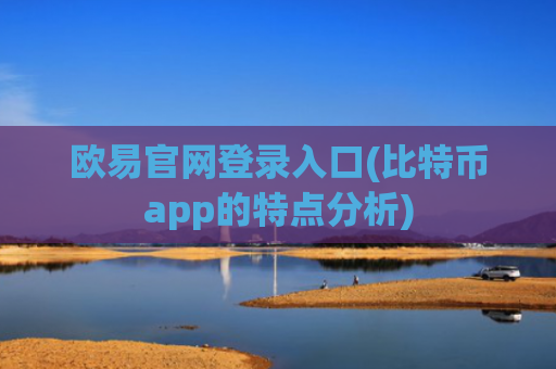 欧易官网登录入口(比特币app的特点分析)