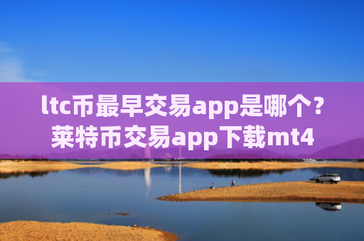 ltc币最早交易app是哪个?莱特币交易app下载mt4