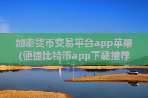加密货币交易平台app苹果(便捷比特币app下载推荐)