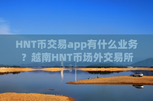 HNT币交易app有什么业务？越南HNT币场外交易所