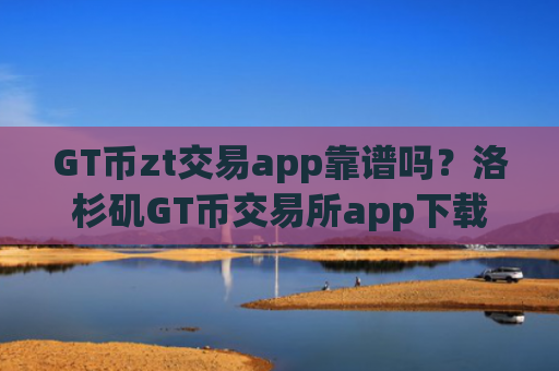 GT币zt交易app靠谱吗？洛杉矶GT币交易所app下载